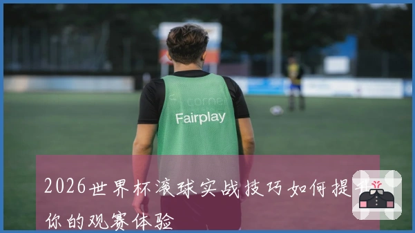 2026世界杯滚球实战技巧如何提升你的观赛体验