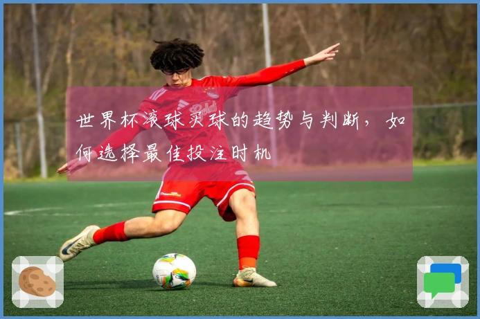 世界杯滚球买球的趋势与判断，如何选择最佳投注时机