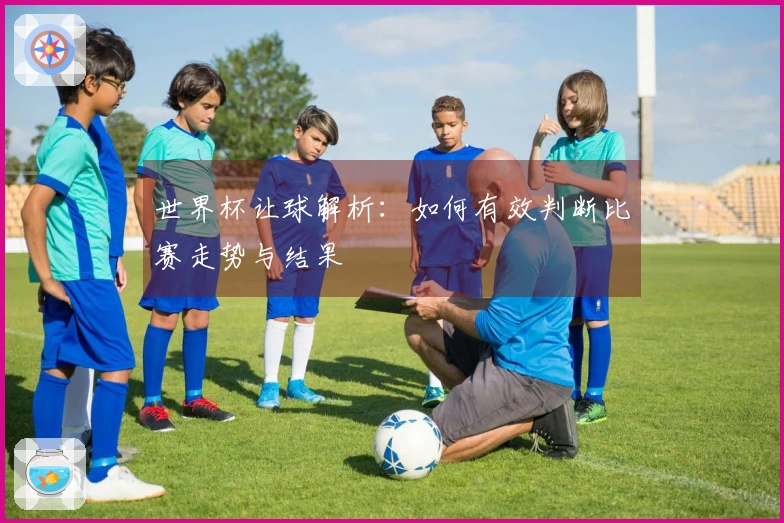 世界杯让球解析：如何有效判断比赛走势与结果