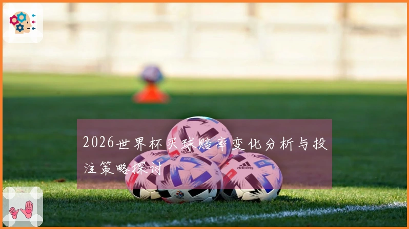 2026世界杯买球赔率变化分析与投注策略探讨