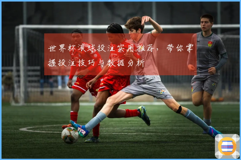 世界杯滚球投注实用推荐，带你掌握投注技巧与数据分析