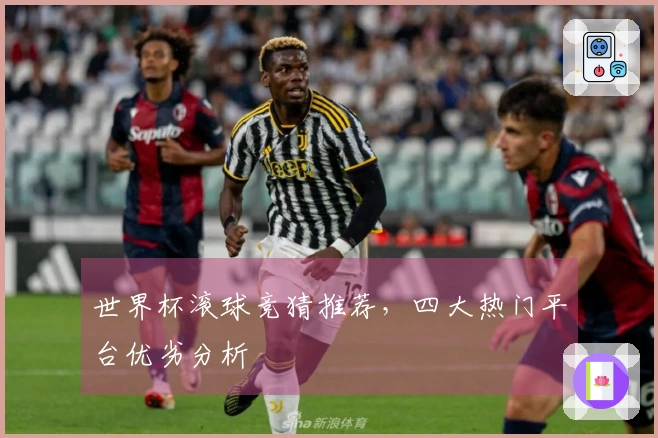 世界杯滚球竞猜推荐，四大热门平台优劣分析